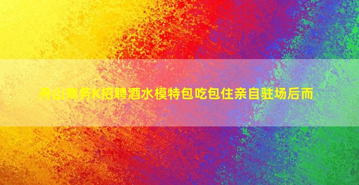 舟山商务K招聘酒水模特包吃包住亲自驻场后而
